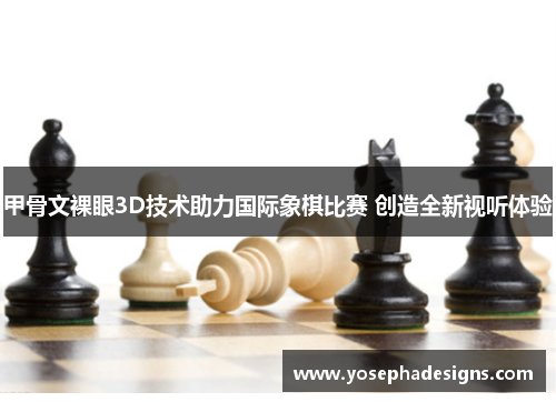 甲骨文裸眼3D技术助力国际象棋比赛 创造全新视听体验